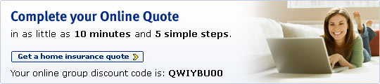 Complete your Online Quote in as little as 10 minutes and 5 simple steps. Get a home insurance quote. Your online group discount code is: QWIYBU00.